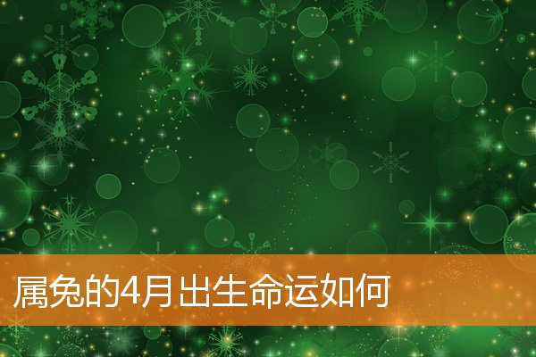 属兔4月出生的命运揭秘：一生命运如何？兔年4月出生的人，他们的4月运势及未来发展如何？